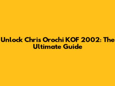 Unlock Chris Orochi KOF 2002: The Ultimate Guide
