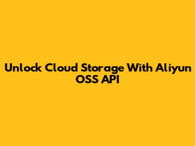 Unlock Cloud Storage With Aliyun OSS API
