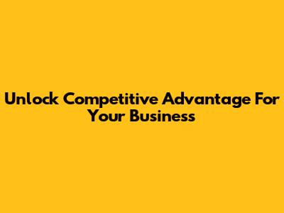 Unlock Competitive Advantage For Your Business