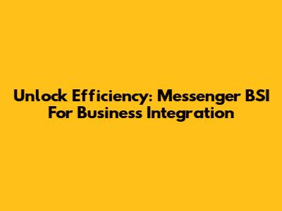 Unlock Efficiency: Messenger BSI For Business Integration