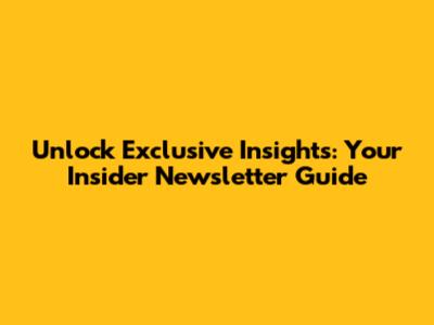 Unlock Exclusive Insights: Your Insider Newsletter Guide
