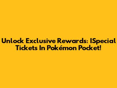 Unlock Exclusive Rewards: ISpecial Tickets In Pokémon Pocket!