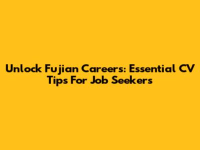 Unlock Fujian Careers: Essential CV Tips For Job Seekers