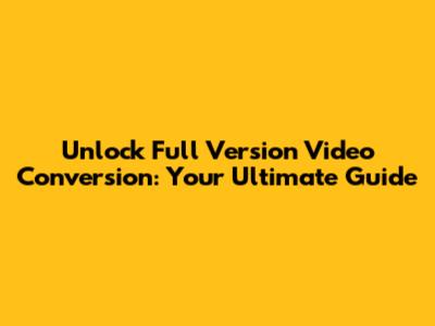 Unlock Full Version Video Conversion: Your Ultimate Guide