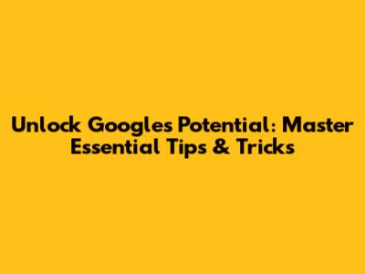 Unlock Google's Potential: Master Essential Tips & Tricks