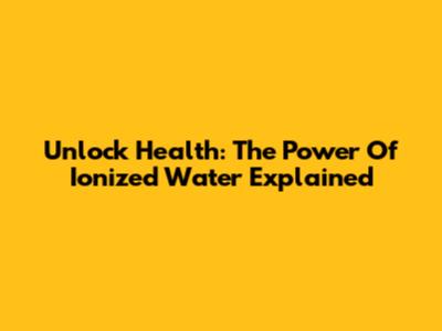 Unlock Health: The Power Of Ionized Water Explained