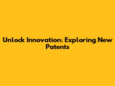 Unlock Innovation: Exploring New Patents