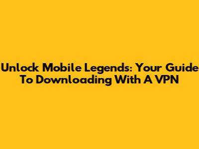 Unlock Mobile Legends: Your Guide To Downloading With A VPN