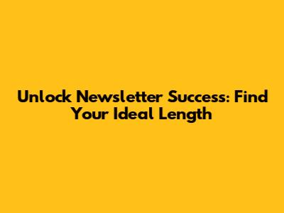 Unlock Newsletter Success: Find Your Ideal Length