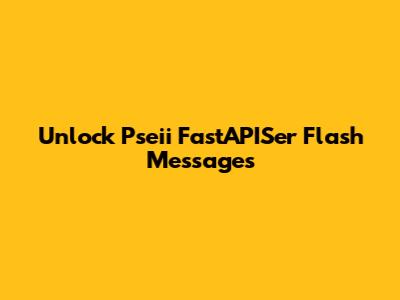 Unlock Pseii FastAPISer Flash Messages