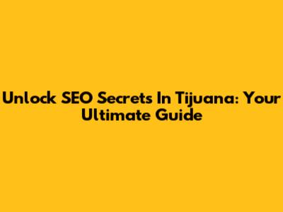 Unlock SEO Secrets In Tijuana: Your Ultimate Guide