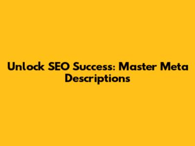 Unlock SEO Success: Master Meta Descriptions