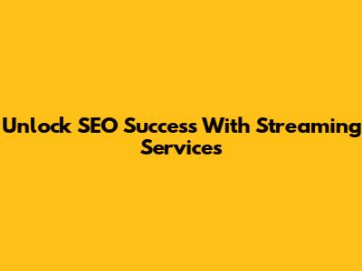 Unlock SEO Success With Streaming Services