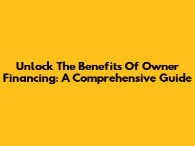 Unlock The Benefits Of Owner Financing: A Comprehensive Guide