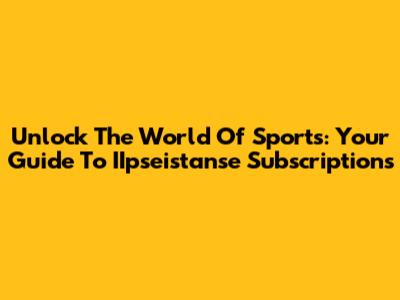 Unlock The World Of Sports: Your Guide To IIpseistanse Subscriptions