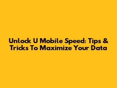 Unlock U Mobile Speed: Tips & Tricks To Maximize Your Data