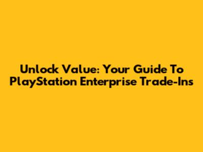 Unlock Value: Your Guide To PlayStation Enterprise Trade-Ins