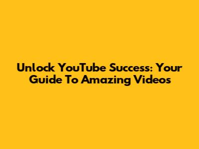 Unlock YouTube Success: Your Guide To Amazing Videos