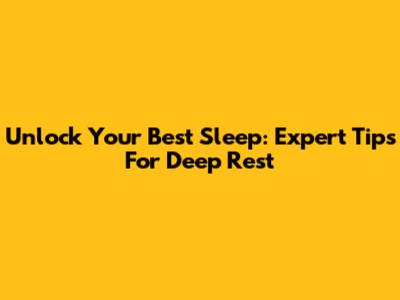 Unlock Your Best Sleep: Expert Tips For Deep Rest