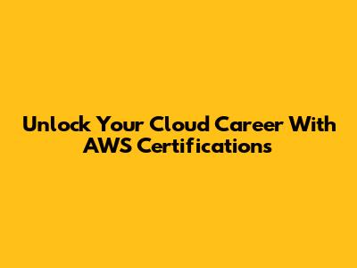 Unlock Your Cloud Career With AWS Certifications