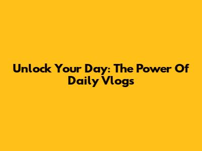 Unlock Your Day: The Power Of Daily Vlogs