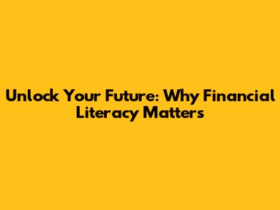 Unlock Your Future: Why Financial Literacy Matters