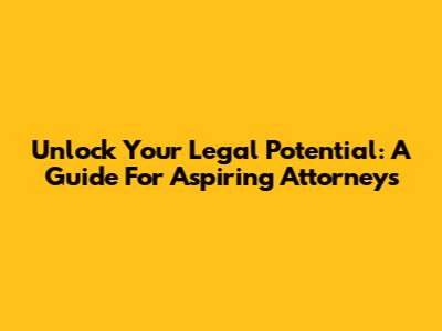 Unlock Your Legal Potential: A Guide For Aspiring Attorneys