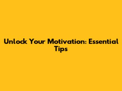Unlock Your Motivation: Essential Tips
