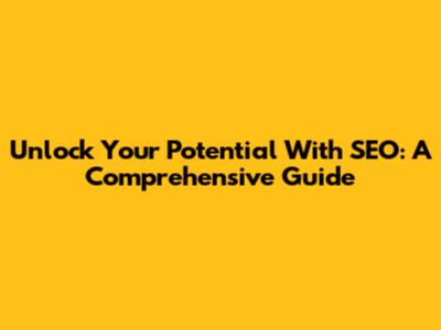 Unlock Your Potential With SEO: A Comprehensive Guide