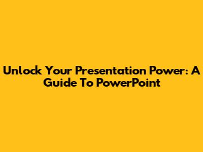 Unlock Your Presentation Power: A Guide To PowerPoint