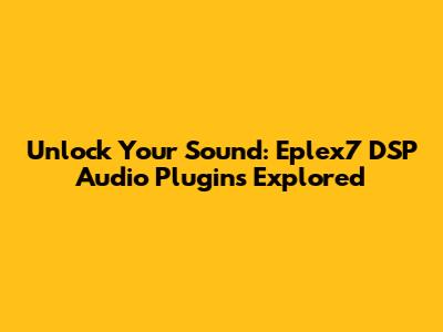 Unlock Your Sound: Eplex7 DSP Audio Plugins Explored