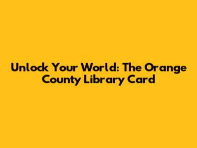 Unlock Your World: The Orange County Library Card