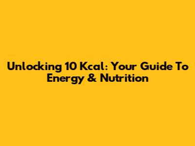 Unlocking 10 Kcal: Your Guide To Energy & Nutrition