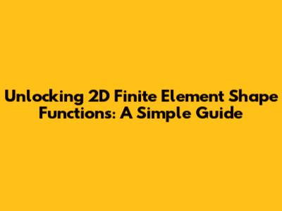 Unlocking 2D Finite Element Shape Functions: A Simple Guide