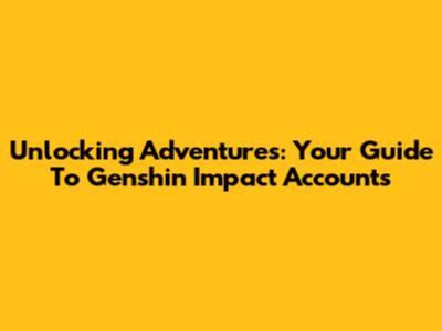 Unlocking Adventures: Your Guide To Genshin Impact Accounts