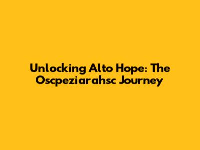 Unlocking Alto Hope: The Oscpeziarahsc Journey
