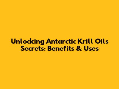 Unlocking Antarctic Krill Oil's Secrets: Benefits & Uses