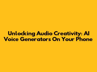 Unlocking Audio Creativity: AI Voice Generators On Your Phone