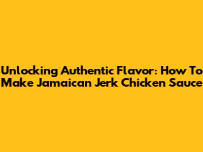 Unlocking Authentic Flavor: How To Make Jamaican Jerk Chicken Sauce