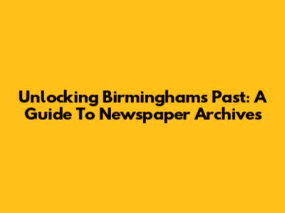 Unlocking Birmingham's Past: A Guide To Newspaper Archives
