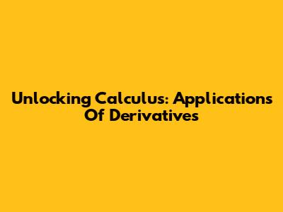 Unlocking Calculus: Applications Of Derivatives