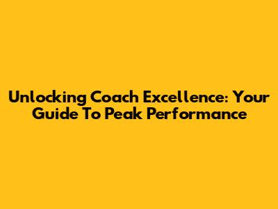 Unlocking Coach Excellence: Your Guide To Peak Performance