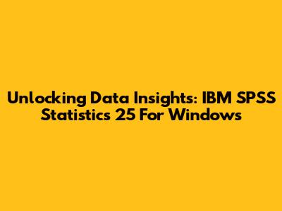 Unlocking Data Insights: IBM SPSS Statistics 25 For Windows