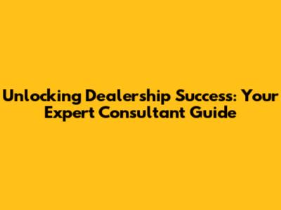 Unlocking Dealership Success: Your Expert Consultant Guide
