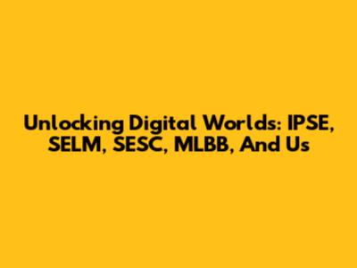 Unlocking Digital Worlds: IPSE, SELM, SESC, MLBB, And Us
