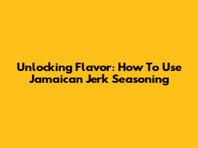 Unlocking Flavor: How To Use Jamaican Jerk Seasoning