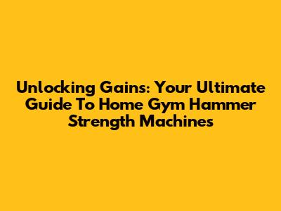 Unlocking Gains: Your Ultimate Guide To Home Gym Hammer Strength Machines