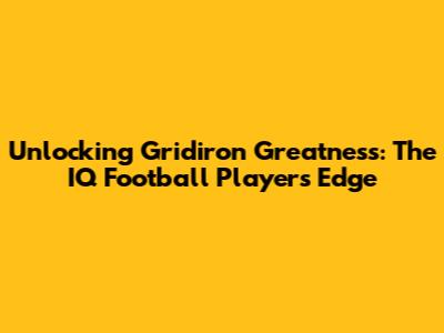 Unlocking Gridiron Greatness: The IQ Football Player's Edge