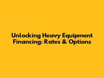 Unlocking Heavy Equipment Financing: Rates & Options