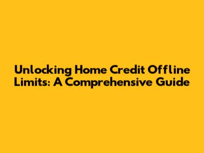 Unlocking Home Credit Offline Limits: A Comprehensive Guide